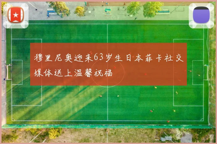 穆里尼奥迎来63岁生日本菲卡社交媒体送上温馨祝福