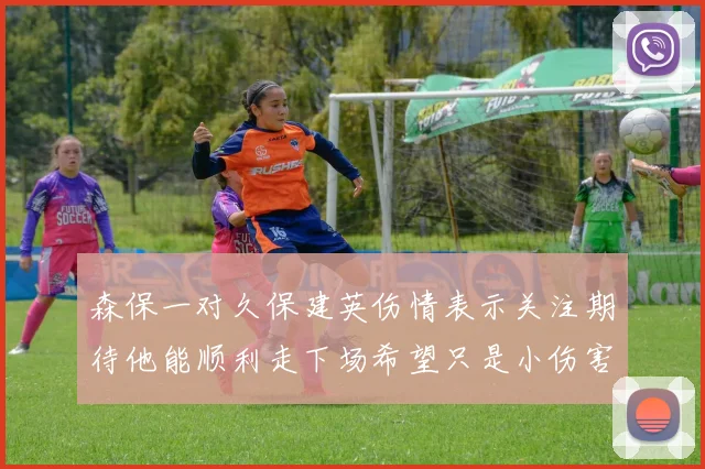 森保一对久保建英伤情表示关注期待他能顺利走下场希望只是小伤害