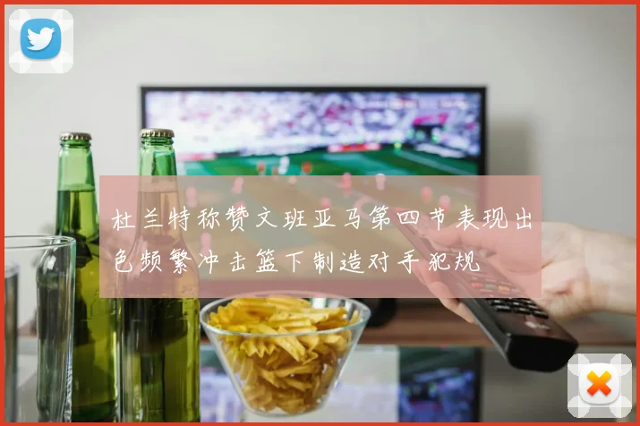 杜兰特称赞文班亚马第四节表现出色频繁冲击篮下制造对手犯规