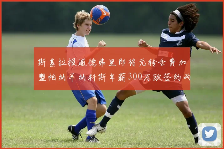 斯基拉报道德弗里即将无转会费加盟帕纳辛纳科斯年薪300万欧签约两年