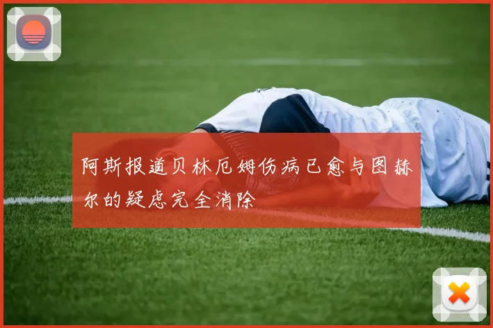 阿斯报道贝林厄姆伤病已愈与图赫尔的疑虑完全消除