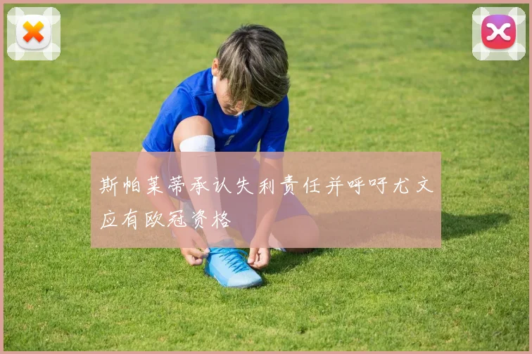 斯帕莱蒂承认失利责任并呼吁尤文应有欧冠资格