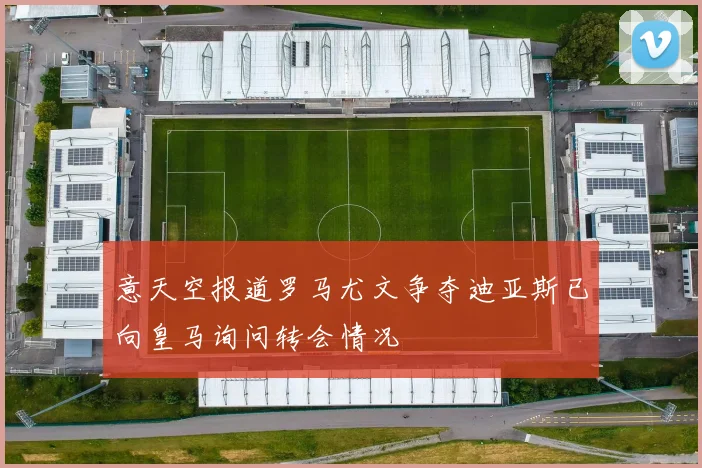 意天空报道罗马尤文争夺迪亚斯已向皇马询问转会情况