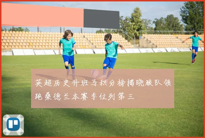 英超历史升班马积分榜揭晓狼队领跑桑德兰本赛季位列第三