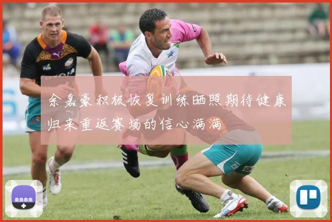 余嘉豪积极恢复训练晒照期待健康归来重返赛场的信心满满