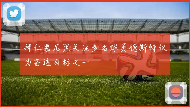 拜仁慕尼黑关注多名球员德斯特仅为备选目标之一