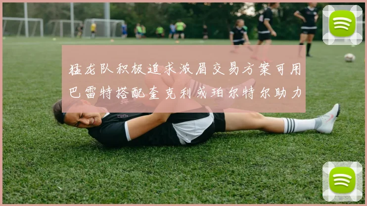 猛龙队积极追求浓眉交易方案可用巴雷特搭配奎克利或珀尔特尔助力交易