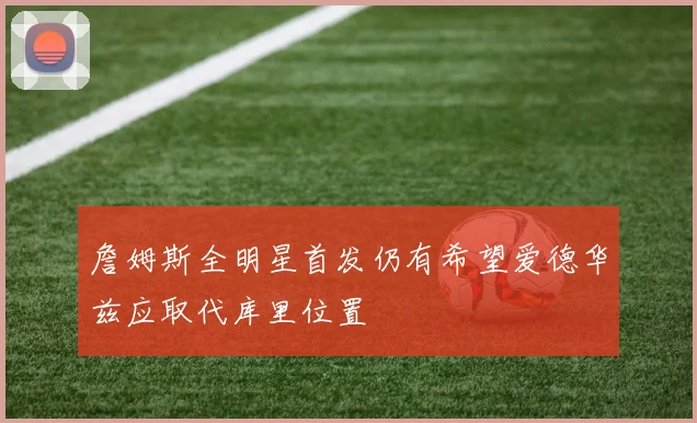 詹姆斯全明星首发仍有希望爱德华兹应取代库里位置