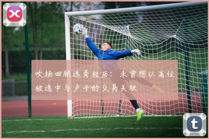 吹杨回顾选秀经历：未曾想以高位被选中与卢卡的交易关联