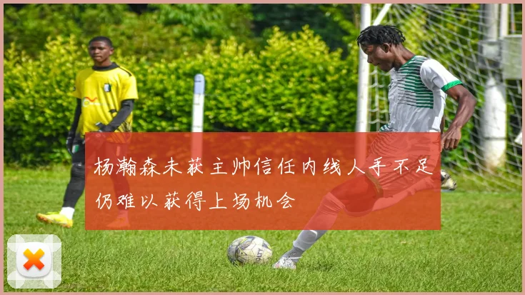 杨瀚森未获主帅信任内线人手不足仍难以获得上场机会