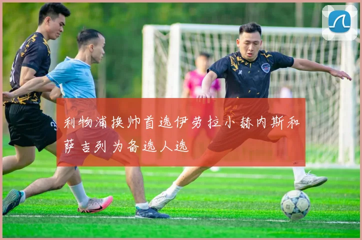 利物浦换帅首选伊劳拉小赫内斯和萨吉列为备选人选