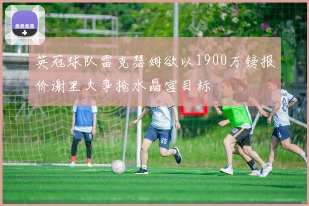 英冠球队雷克瑟姆欲以1900万镑报价谢里夫争抢水晶宫目标