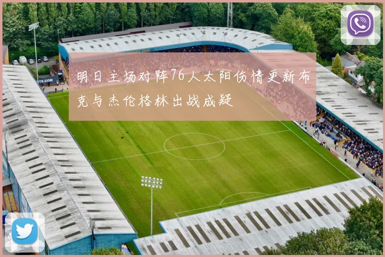 明日主场对阵76人太阳伤情更新布克与杰伦格林出战成疑