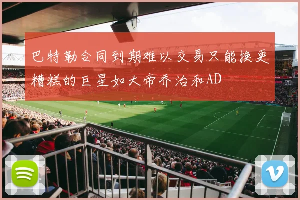 巴特勒合同到期难以交易只能换更糟糕的巨星如大帝乔治和AD