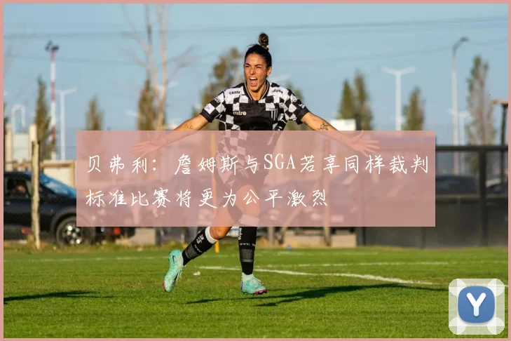 贝弗利：詹姆斯与SGA若享同样裁判标准比赛将更为公平激烈