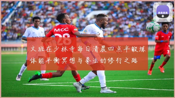 文班在少林寺每日清晨四点半锻炼体能平衡冥想与拳法的修行之路