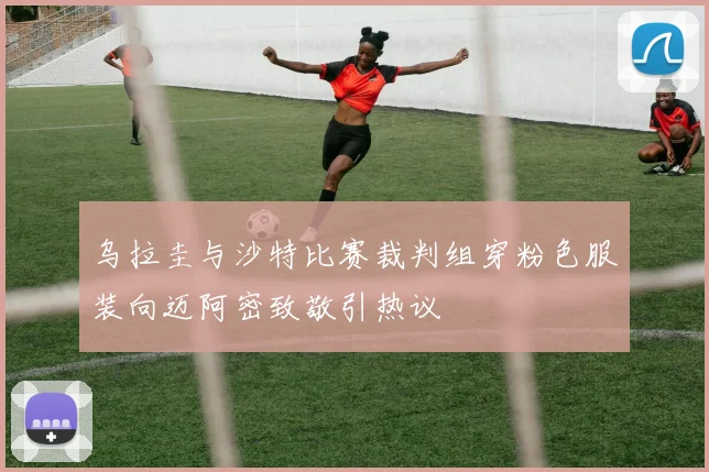 乌拉圭与沙特比赛裁判组穿粉色服装向迈阿密致敬引热议