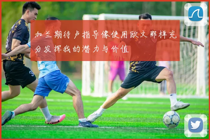 加兰期待卢指导像使用欧文那样充分发挥我的潜力与价值