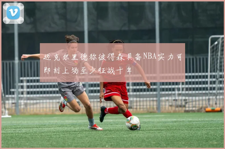 迈克尔里德称彼得森具备NBA实力可即刻上场至少征战十年