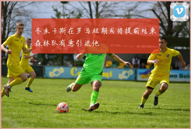 齐米卡斯在罗马租期或将提前结束森林队有意引进他