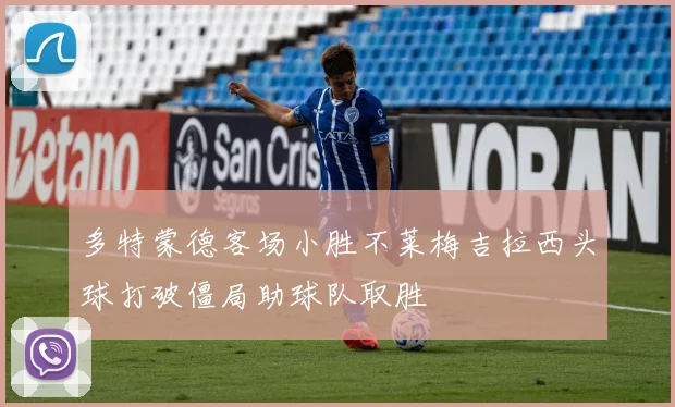 多特蒙德客场小胜不莱梅吉拉西头球打破僵局助球队取胜