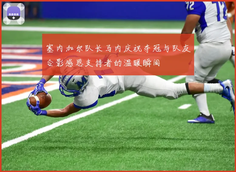 塞内加尔队长马内庆祝夺冠与队友合影感恩支持者的温暖瞬间