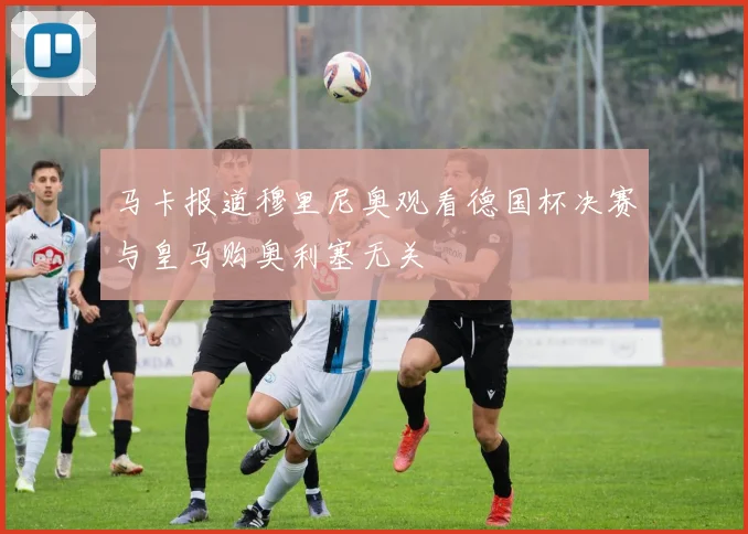 马卡报道穆里尼奥观看德国杯决赛与皇马购奥利塞无关