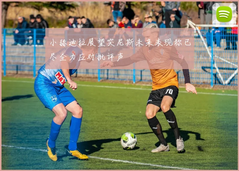 小赫迪拉展望突尼斯未来表现称已尽全力应对批评声