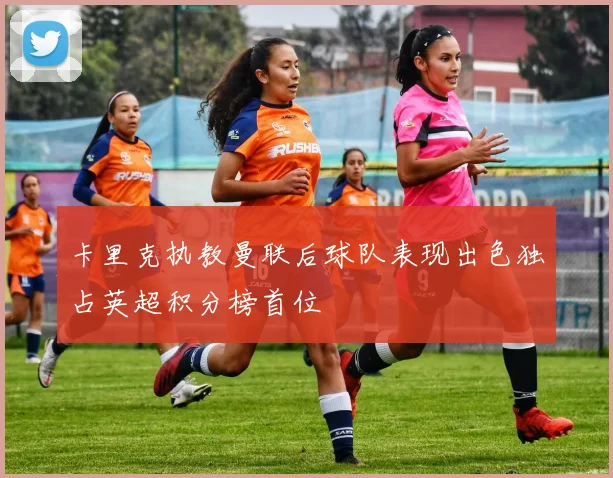 卡里克执教曼联后球队表现出色独占英超积分榜首位