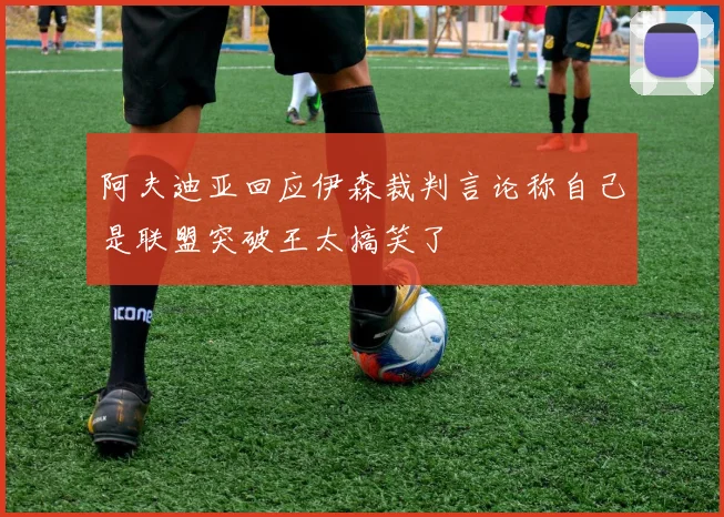 阿夫迪亚回应伊森裁判言论称自己是联盟突破王太搞笑了