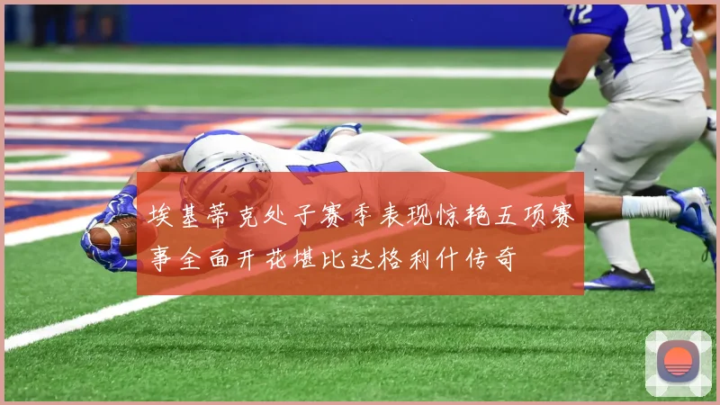 埃基蒂克处子赛季表现惊艳五项赛事全面开花堪比达格利什传奇