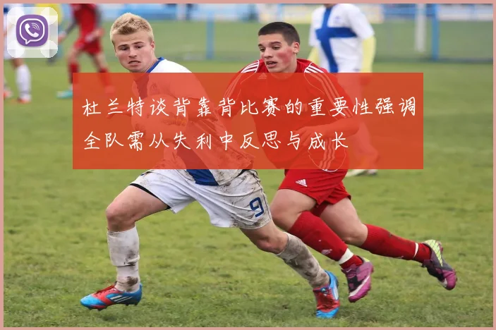 杜兰特谈背靠背比赛的重要性强调全队需从失利中反思与成长
